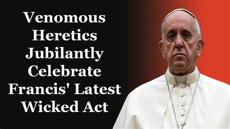 Venomous Heretics Jubilantly Celebrate Francis Latest Wicked Act YouTube