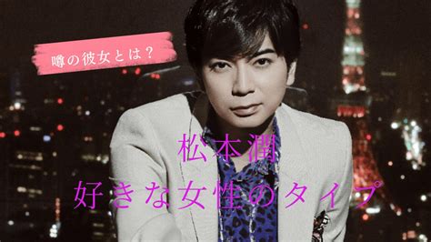 松本潤の好きなタイプを外見と内面でご紹介！結婚観や子供観についてもまとめ｜マイベストフォーユー