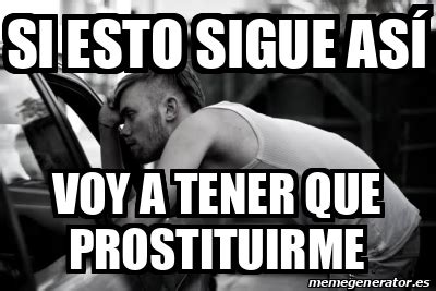 Meme Personalizado Si Esto Sigue As Voy A Tener Que Prostituirme