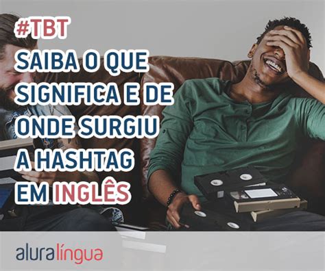 O Que é Tbt Descubra Qual O Significado Das Hashtags E Como Usar