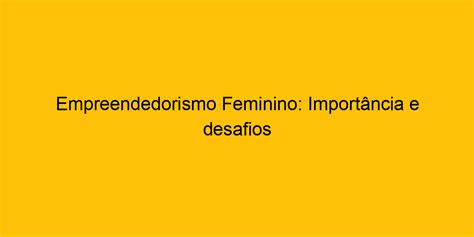 Empreendedorismo Feminino Importância E Desafios