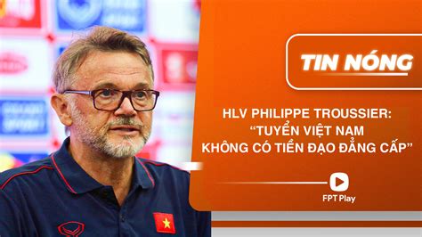 HLV Troussier Việt Nam không có tiền đạo đẳng cấp FPT Play