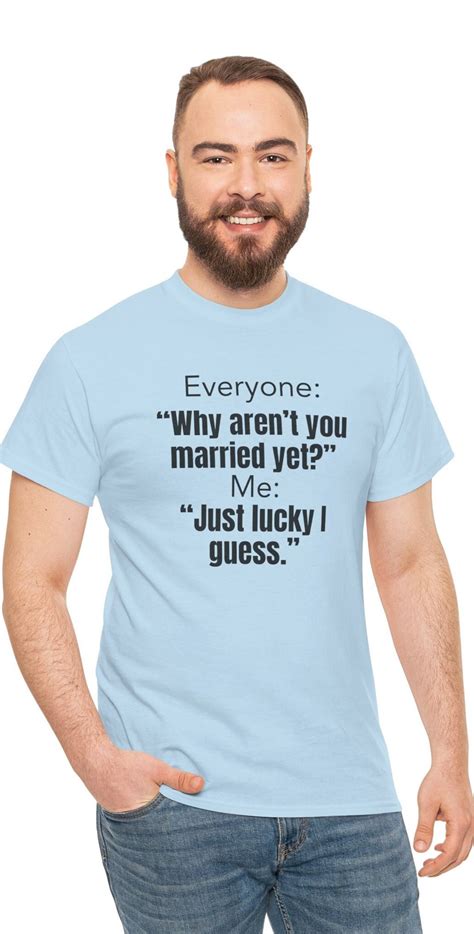 Funny Sarcastic T Shirt Everyone Why Aren T You Married Me Just Lucky I Guess T Shirt