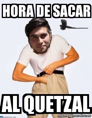 Meme Personalizado Hora De Sacar Al Quetzal