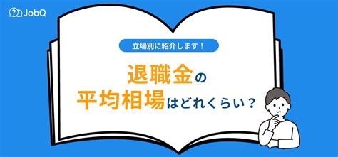 【退職金の平均相場】学歴・勤続年数・企業規模別に詳しく紹介！ Jobq ジョブキュー