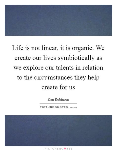 Life Is Not Linear It Is Organic We Create Our Lives Picture Quotes