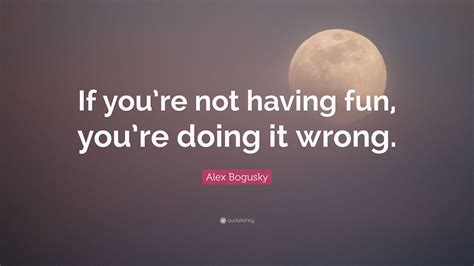 Alex Bogusky Quote: “If you’re not having fun, you’re doing it wrong.”