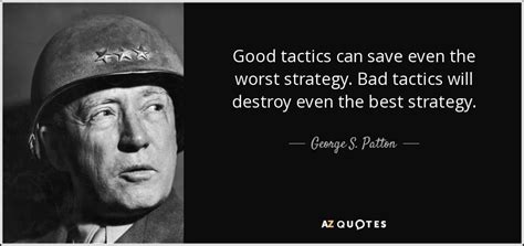 George S. Patton quote: Good tactics can save even the worst strategy ...