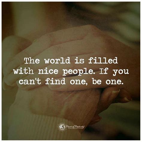 The World Is Filled With Nice People If You Cant Find One Be One