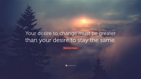 Shannon Kaiser Quote Your Desire To Change Must Be Greater Than Your