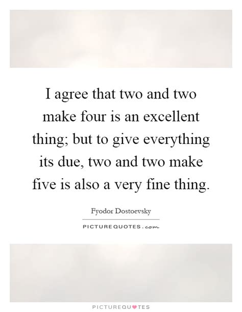 I agree that two and two make four is an excellent thing; but to ...