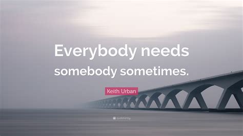 Keith Urban Quote: “Everybody needs somebody sometimes.” (7 wallpapers ...