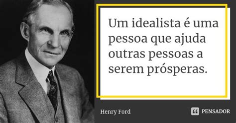 O Que É Uma Pessoa Idealista - Um idealista é uma pessoa que ajuda... Henry Ford - Pensador