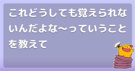 これどうしても覚えられないんだよな〜っていうことを教えて コロモー