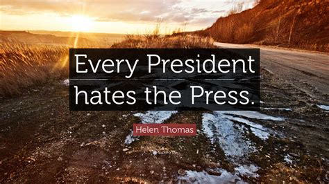 Helen Thomas Quote: “Every President hates the Press.”