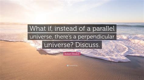 Robert Breault Quote “what If Instead Of A Parallel Universe Theres