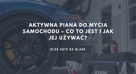 Aktywna piana do mycia samochodu zobacz jak działa