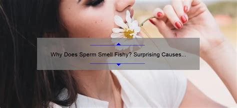 Why Does Sperm Smell Fishy? Surprising Causes & Preventions! - Sperm.Blog