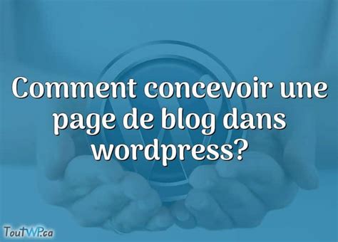 Comment Concevoir Une Page De Blog Dans Wordpress Toutwp Ca