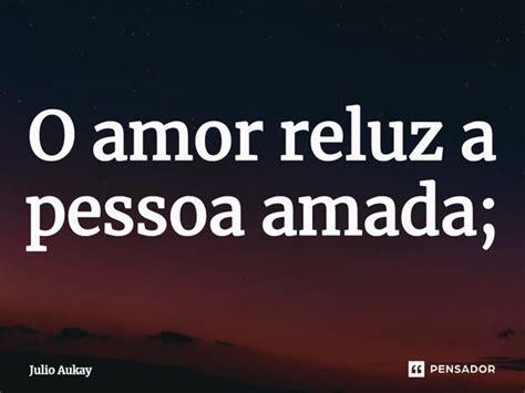 ⁠o Amor Reluz A Pessoa Amada Julio Aukay Pensador