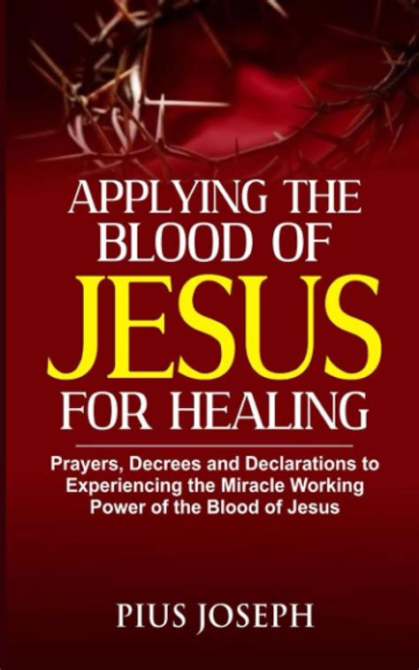 Applying the Blood of Jesus for Healing: Prayers, Decrees and Declarations to Experiencing the ...