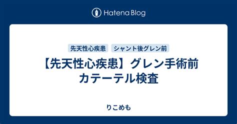 【先天性心疾患】グレン手術前 カテーテル検査 りこめも