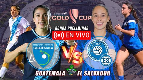 Guatemala Vs El Salvador Femenina En Vivo Ronda Preliminar Copa Oro