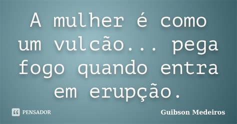 A Mulher é Como Um Vulcão Pega Fogo Guibson Medeiros Pensador