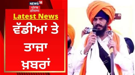 Latest News ਵੱਡੀਆਂ ਤੇ ਤਾਜ਼ਾ ਖ਼ਬਰਾਂ Amritpal Singh News18 Punjab Youtube