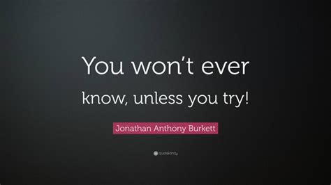 Jonathan Anthony Burkett Quote You Wont Ever Know Unless You Try