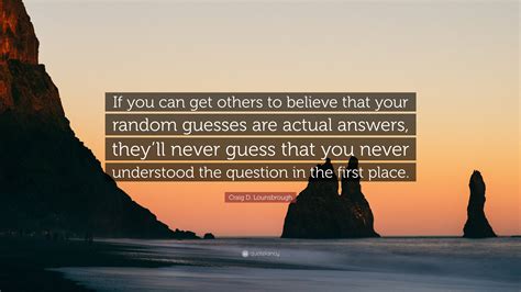 Craig D Lounsbrough Quote “if You Can Get Others To Believe That Your Random Guesses Are