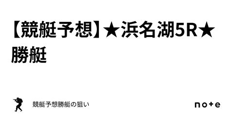 【競艇予想】★浜名湖5r★勝艇｜👤競艇予想👤勝艇の狙い