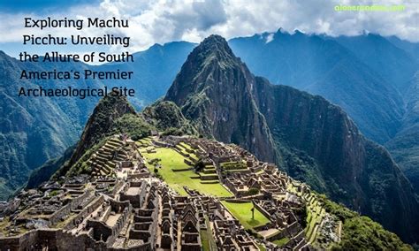 Exploring Machu Picchu Unveiling The Allure Of South America S Premier