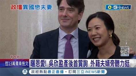 大曬恩愛 新光公主吳欣盈產後首質詢 外籍夫婿旁聽力挺送愛的抱抱 吳欣盈他說我比上次進步│記者 朱淑君 陳君傑│【台灣要聞