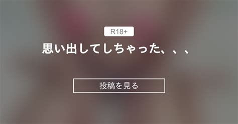 思い出してしちゃった、、、 いちから始めるいちかのファンクラブ いちから始めるいちかチャンネルの投稿｜ファンティア Fantia