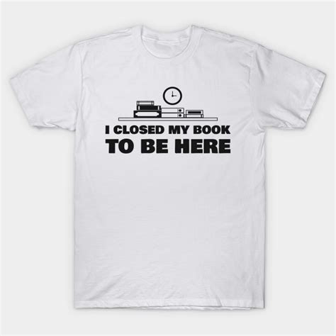 I Closed My Book To Be Here Funny Books T Shirt Teepublic