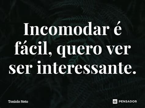 Sensação De Incomodar Frases - ⁠Incomodar é fácil, quero ver ser... Toniolo Neto - Pensador