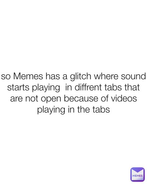 So Memes Has A Glitch Where Sound Starts Playing In Diffrent Tabs That