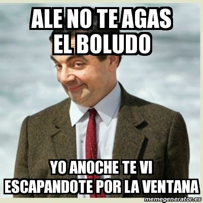 Meme Mr Bean Ale No Te Agas El Boludo Yo Anoche Te Vi Escapandote Por