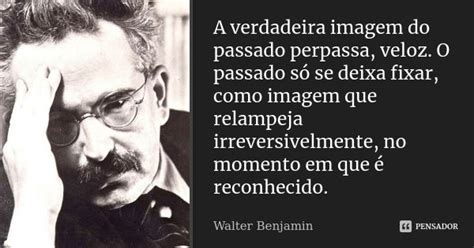 A Verdadeira Imagem Do Passado Perpassa Walter Benjamin Pensador