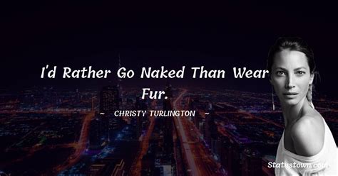 I D Rather Go Naked Than Wear Fur Christy Turlington Quotes