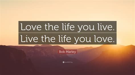 Bob Marley Quote: “Love the life you live. Live the life you love.”