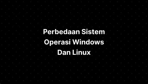 Perbedaan Sistem Operasi Windows Dan Linux Pelajaran