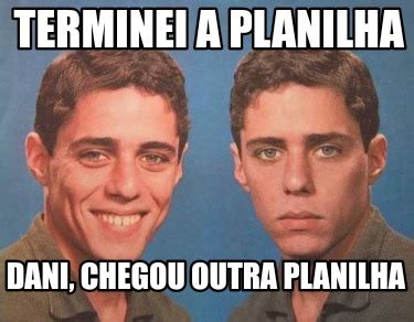 Meme Creator Funny Terminei A Planilha Dani Chegou Outra Planilha