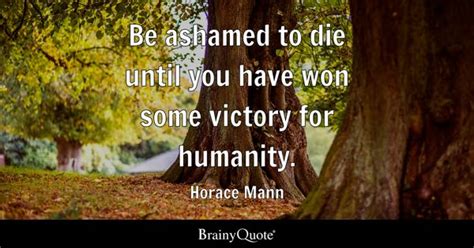 Horace Mann - Be ashamed to die until you have won some...