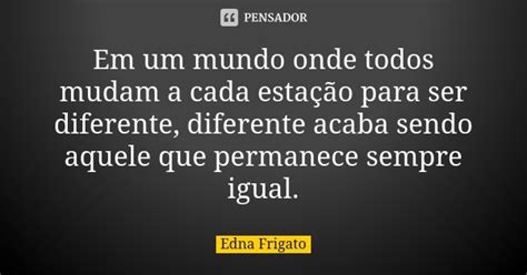 Em Um Mundo Onde Todos Mudam A Cada Edna Frigato Pensador