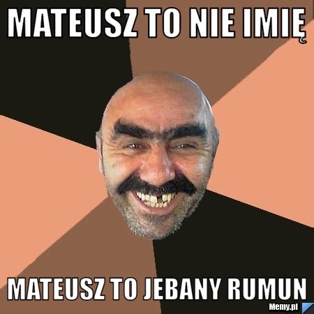 Mateusz To Nie Imi Mateusz To Jebany Rumun Memy Pl