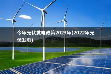 今年光伏发电政策2023年2022年光伏发电 太阳能光伏板