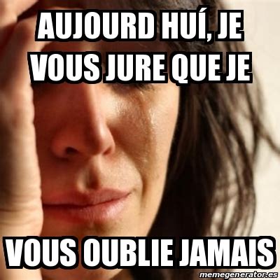 Meme Problems Aujourd Hu Je Vous Jure Que Je Vous Oublie Jamais