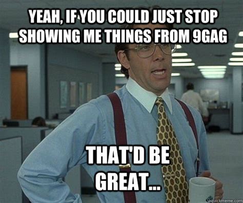 Yeah If You Could Just Stop Showing Me Things From Gag That D Be